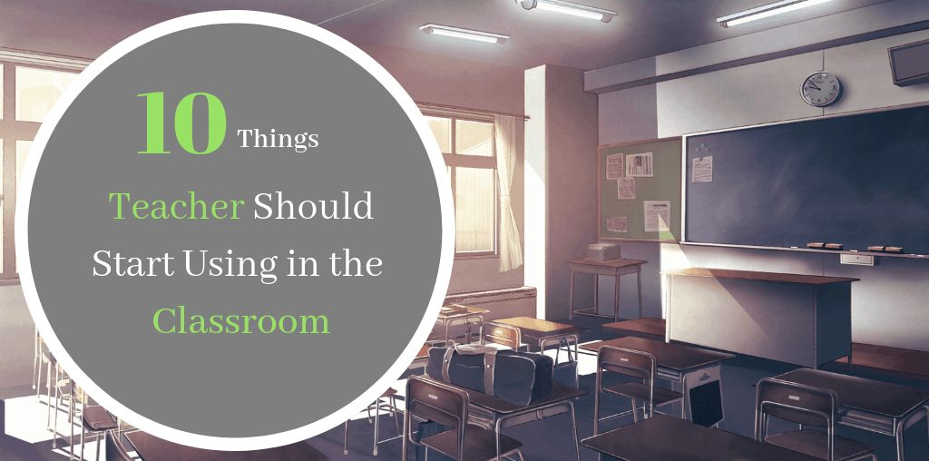 10 Things Teachers Should Start Using in the Classroom